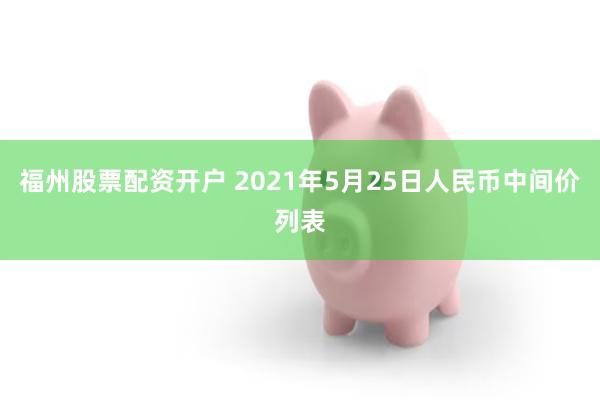 福州股票配资开户 2021年5月25日人民币中间价列表