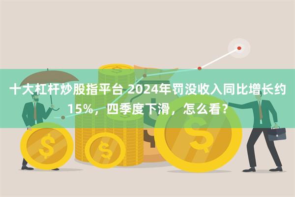 十大杠杆炒股指平台 2024年罚没收入同比增长约15%，四季度下滑，怎么看？