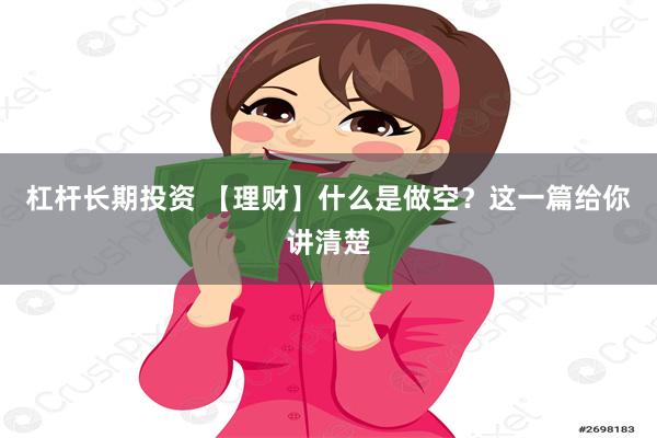 杠杆长期投资 【理财】什么是做空？这一篇给你讲清楚