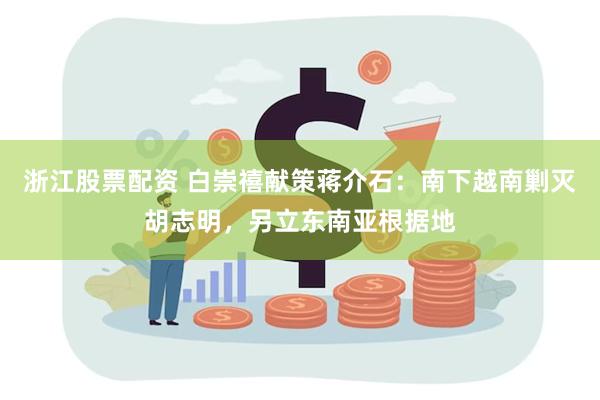 浙江股票配资 白崇禧献策蒋介石：南下越南剿灭胡志明，另立东南亚根据地