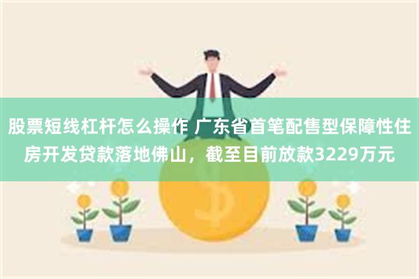 股票短线杠杆怎么操作 广东省首笔配售型保障性住房开发贷款落地佛山，截至目前放款3229万元