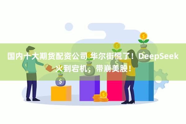 国内十大期货配资公司 华尔街慌了！DeepSeek火到宕机，带崩美股！