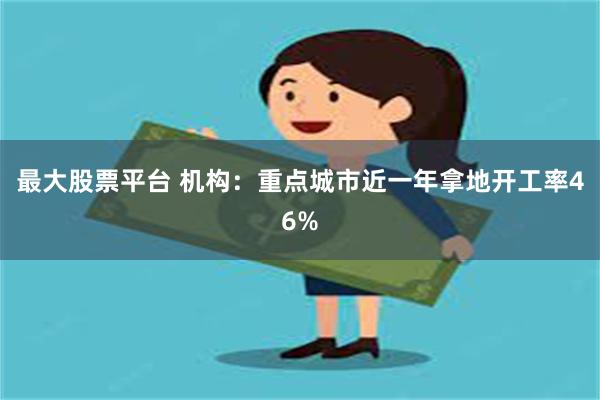 最大股票平台 机构：重点城市近一年拿地开工率46%