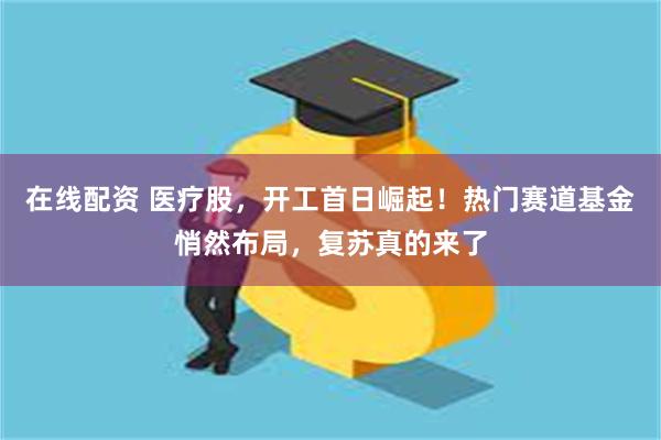 在线配资 医疗股，开工首日崛起！热门赛道基金悄然布局，复苏真的来了