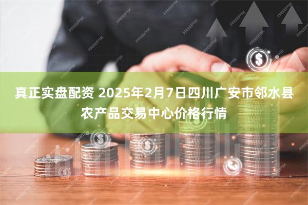 真正实盘配资 2025年2月7日四川广安市邻水县农产品交易中心价格行情