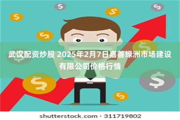 武汉配资炒股 2025年2月7日嘉善绿洲市场建设有限公司价格行情