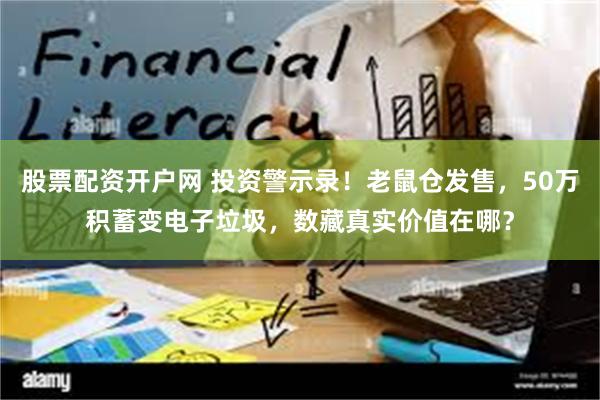 股票配资开户网 投资警示录！老鼠仓发售，50万积蓄变电子垃圾，数藏真实价值在哪？