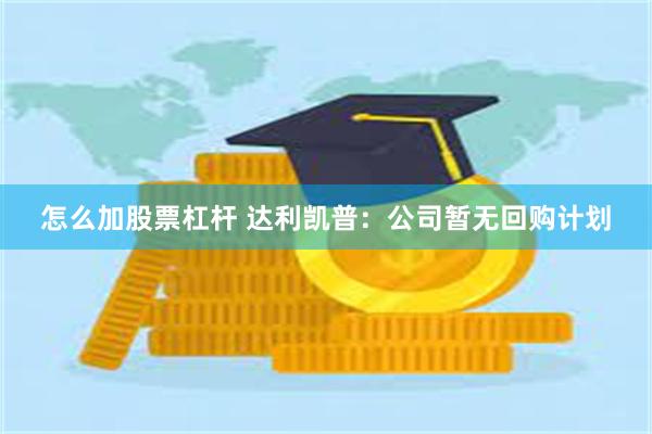 怎么加股票杠杆 达利凯普：公司暂无回购计划