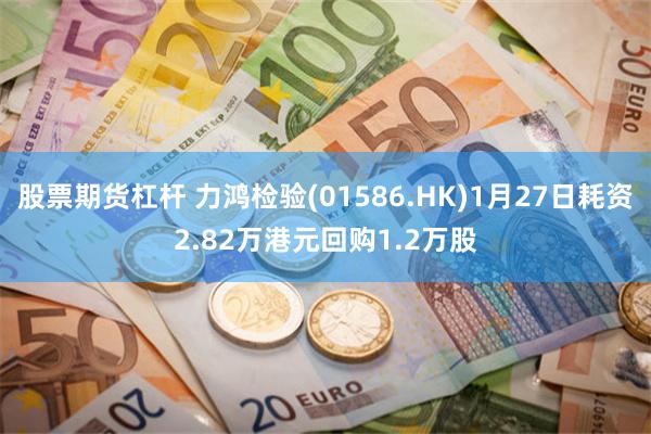 股票期货杠杆 力鸿检验(01586.HK)1月27日耗资2.82万港元回购1.2万股