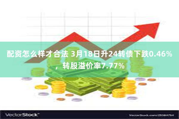 配资怎么样才合法 3月18日升24转债下跌0.46%，转股溢价率7.77%